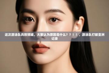 爱游戏在线官网-这次游泳队兵败狮城，大家认为原因是什么？？！！，游泳队打破亚洲记录