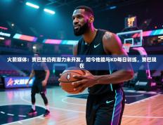 爱游戏娱乐平台信誉好16-火箭媒体：贾巴里仍有潜力未开发，如今他能与KD每日训练，贾巴现在