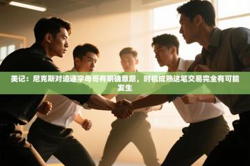 爱游体育直播app-美记：尼克斯对追逐字母哥有明确意愿，时机成熟这笔交易完全有可能发生