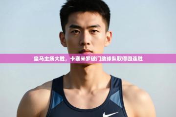 爱游戏娱乐网址-皇马主场大胜,卡塞米罗破门助球队取得四连胜