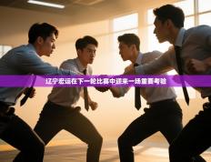 爱游戏娱乐登录-辽宁宏运在下一轮比赛中迎来一场重要考验