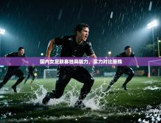 爱体育游戏网站-国内女足联赛独具魅力，实力对比悬殊