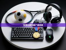 爱游戏娱乐平台-女足比赛引发广泛讨论