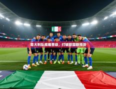 爱游戏体育赛事-意大利队艰难晋级，打破欧国联预测