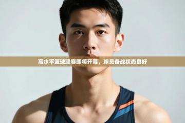 爱游戏影视-高水平篮球联赛即将开幕，球员备战状态良好