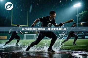 爱游戏体育入口app-高水准比赛引发热议，球迷关注度升高