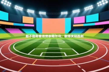 爱游戏体育在线登录-那不勒斯客场绝杀帕尔马，取得关键胜利