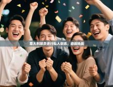 爱游戏体育娱乐赞助意甲-意大利球员进行私人训练，迎战挑战