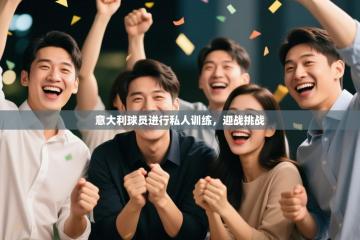 爱游戏体育娱乐赞助意甲-意大利球员进行私人训练，迎战挑战