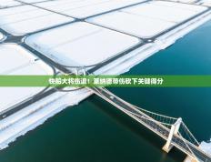 爱游戏体育官网app-快船大将伤退！莱纳德带伤砍下关键得分