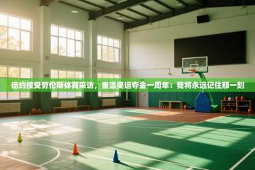 爱游戏ayx官网下载-德约接受劳伦斯体育采访，重温奥运夺金一周年：我将永远记住那一刻