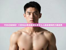爱游体育直播-巧合还是宿命？八支NBA季后赛球队老大七人来自相同的三届选秀