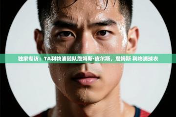 爱游戏娱乐app下载-独家专访：TA利物浦随队詹姆斯·皮尔斯，詹姆斯 利物浦球衣