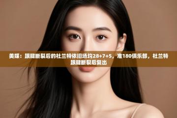 爱游戏体育娱乐赞助意甲-美媒：跟腱断裂后的杜兰特依旧场均28+7+5，准180俱乐部，杜兰特跟腱断裂后复出