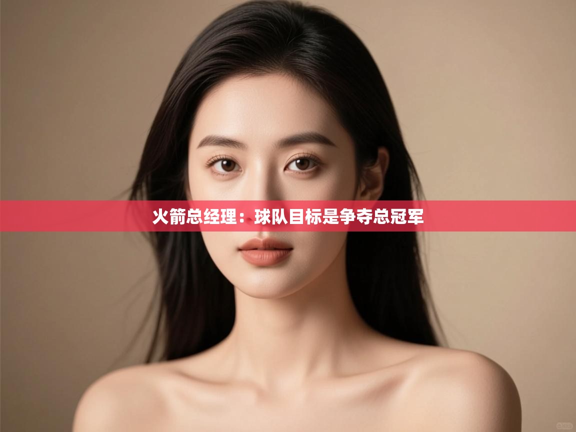 爱游戏体育入口app-火箭总经理:球队目标是争夺总冠军  第4张