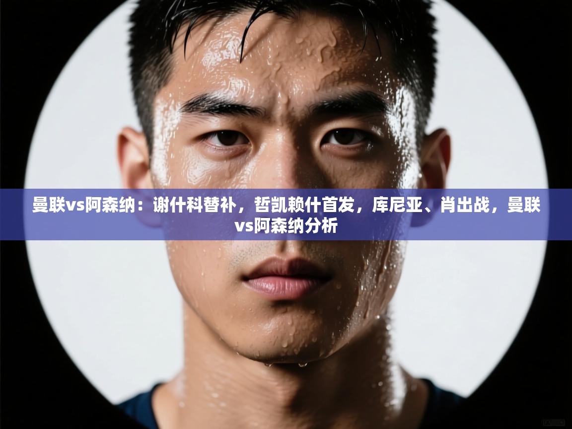 爱游戏娱乐平台信誉好16-曼联vs阿森纳:谢什科替补,哲凯赖什首发,库尼亚、肖出战,曼联vs阿森纳分析 第1张