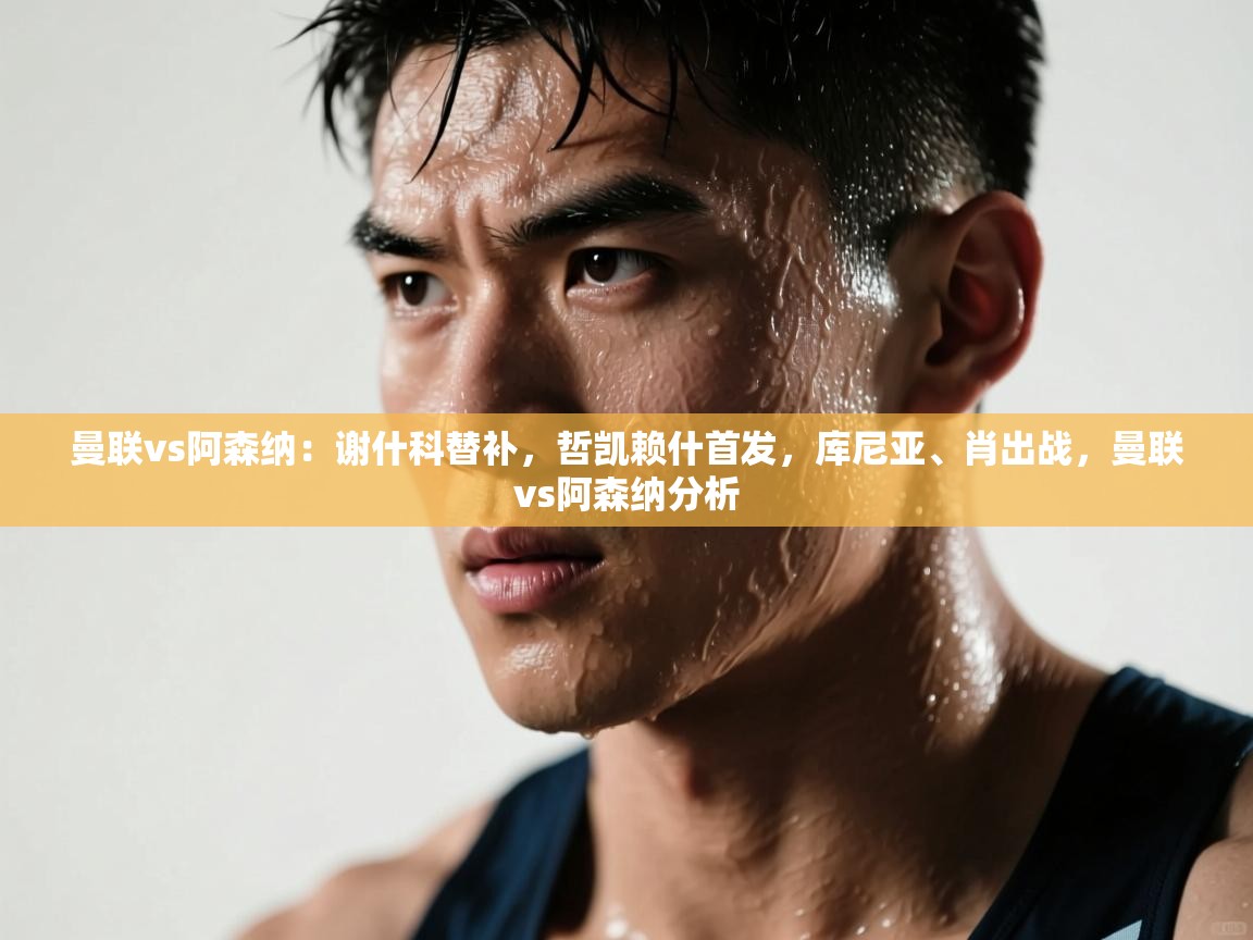 爱游戏娱乐平台信誉好16-曼联vs阿森纳:谢什科替补,哲凯赖什首发,库尼亚、肖出战,曼联vs阿森纳分析 第3张