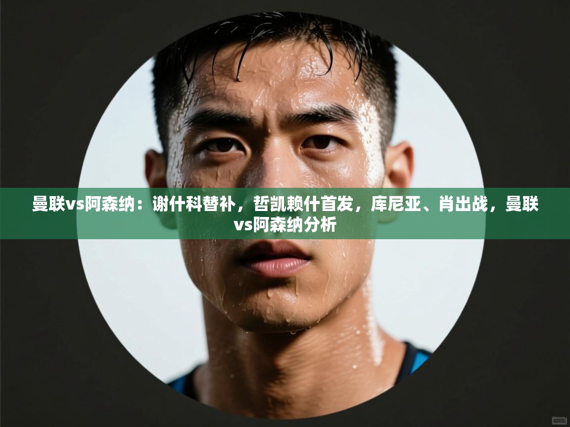 爱游戏娱乐平台信誉好16-曼联vs阿森纳:谢什科替补,哲凯赖什首发,库尼亚、肖出战,曼联vs阿森纳分析 第4张