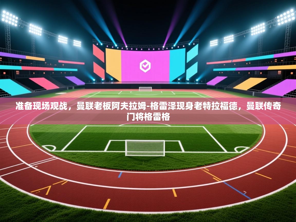 爱游戏体育在线app-准备现场观战,曼联老板阿夫拉姆-格雷泽现身老特拉福德,曼联传奇门将格雷格 第2张