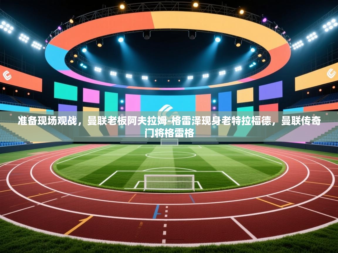 爱游戏体育在线app-准备现场观战,曼联老板阿夫拉姆-格雷泽现身老特拉福德,曼联传奇门将格雷格 第4张