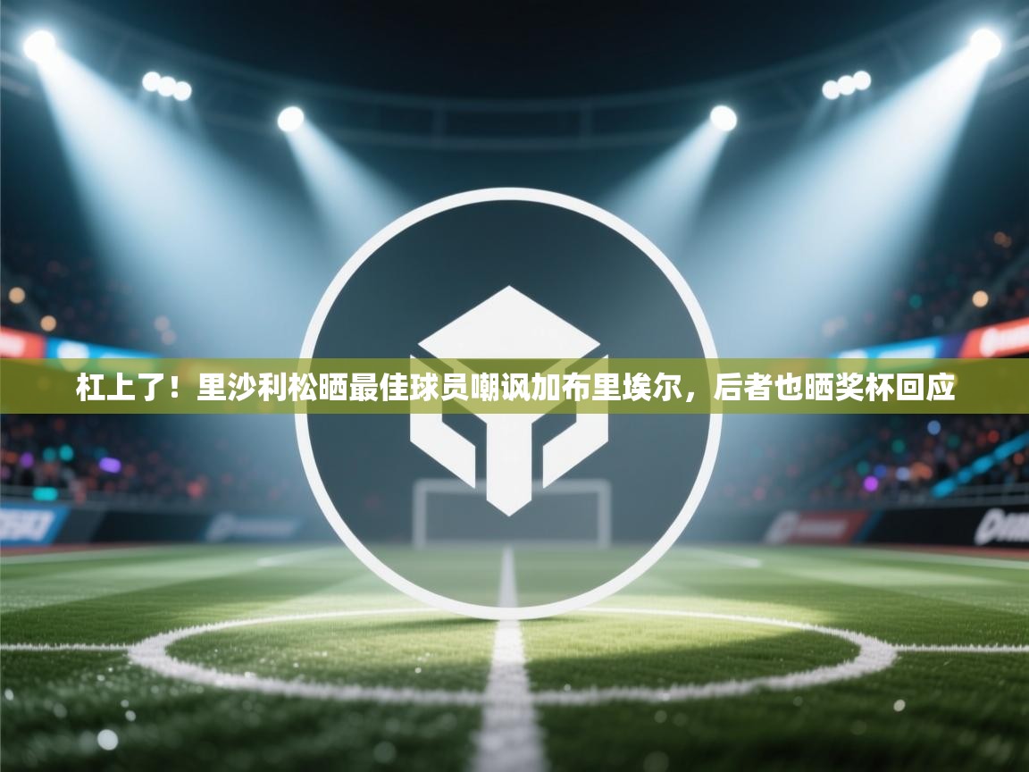 爱游戏-杠上了！里沙利松晒最佳球员嘲讽加布里埃尔，后者也晒奖杯回应  第1张