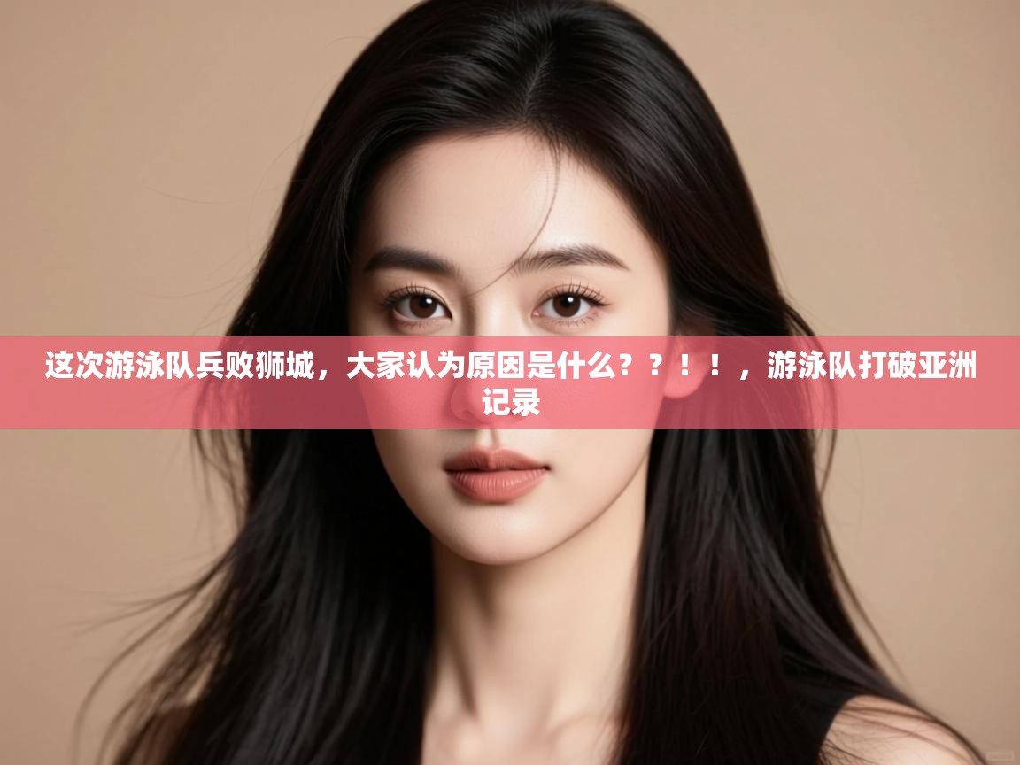 爱游戏在线官网-这次游泳队兵败狮城,大家认为原因是什么??!!,游泳队打破亚洲记录 第2张