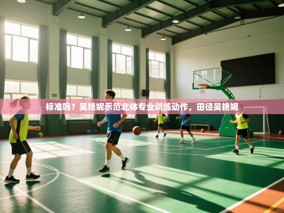 爱游戏体育娱乐罗马赞助商-标准吗?吴艳妮示范北体专业训练动作,田径吴艳妮 第1张