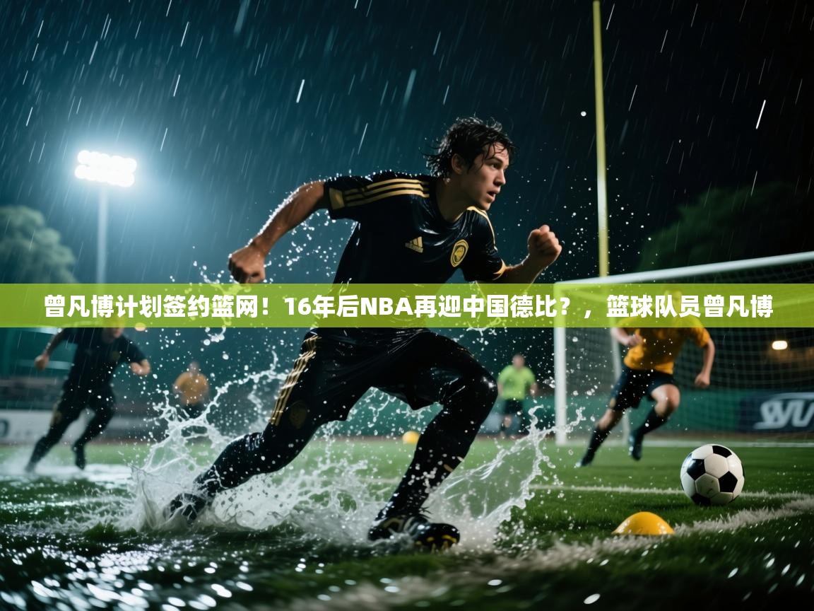 爱游戏体育入口app-曾凡博计划签约篮网！16年后NBA再迎中国德比？，篮球队员曾凡博