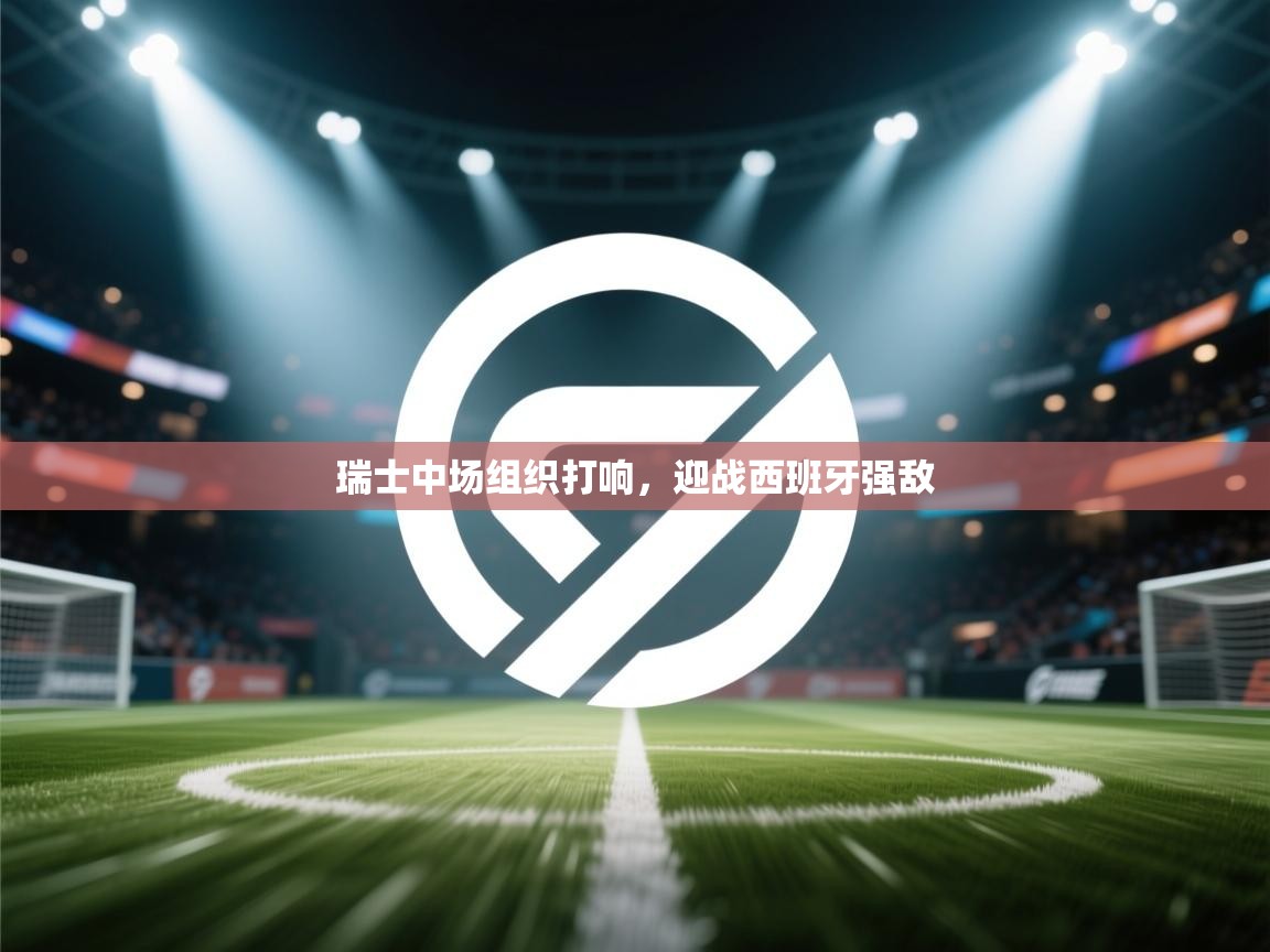 爱游戏娱乐平台信誉好16-瑞士中场组织打响，迎战西班牙强敌  第1张