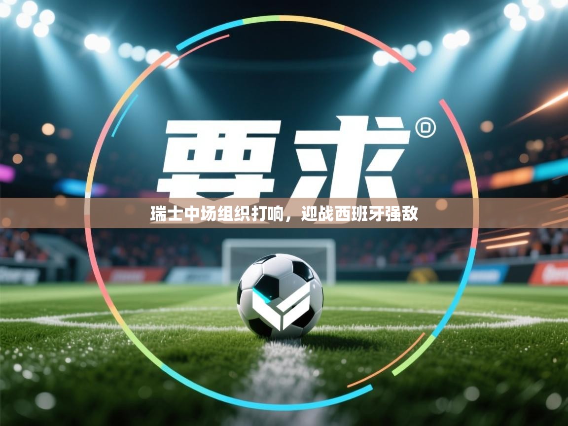 爱游戏娱乐平台信誉好16-瑞士中场组织打响，迎战西班牙强敌  第2张