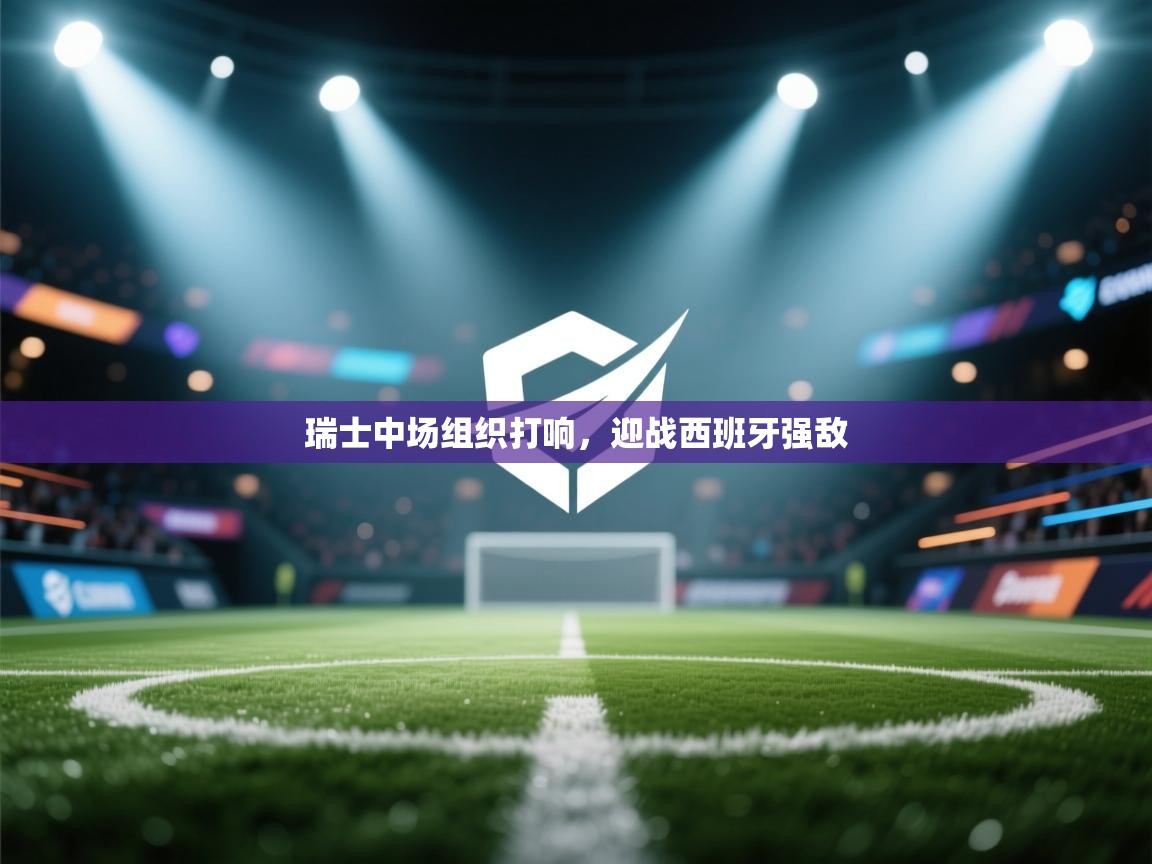 爱游戏娱乐平台信誉好16-瑞士中场组织打响，迎战西班牙强敌  第3张