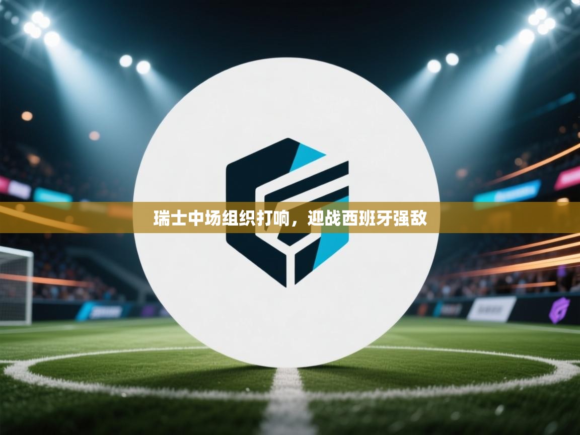 爱游戏娱乐平台信誉好16-瑞士中场组织打响，迎战西班牙强敌  第4张